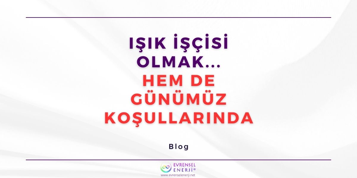 Işık İşçisi Olmak… Hem de Günümüz Koşullarında